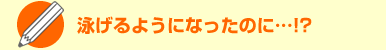 泳げるようになったのに…!?