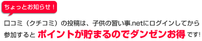 口コミ（クチコミ）の投稿は、子供の習い事.netにログインしてから参加するとポイントが貯まるのでダンゼンお得です！