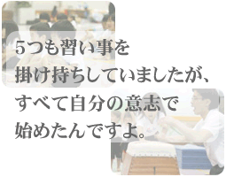 5つも習い事を掛け持ちしていましたが、すべて自分の意志で始めたんですよ。