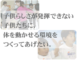 子供らしさが発揮できない子供たちに、体を動かせる環境をつくってあげたい。