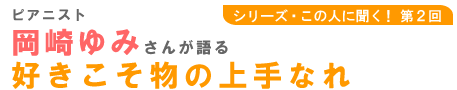 シリーズ・この人に聞く！第2回　□ピアニスト岡崎ゆみさんが語る好きこそ物の上手なれ