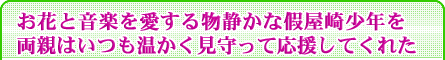 お花と音楽を愛する物静かな假屋崎少年を両親はいつも温かく見守って応援してくれた