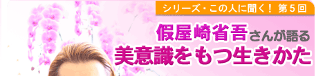 シリーズこの人に聞く！第5回 假屋崎省吾さんが語る「美意識をもつ生きかた」