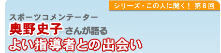 シリーズこの人に聞く！第8回 シンクロナイズドスイミング 奥野史子さんが語る  よい指導者との出会い