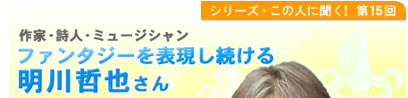 シリーズこの人に聞く！第15回 ファンタジーを表現し続ける　明川哲也さん