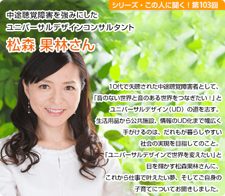 中途聴覚障害を強みにした ユニバーサルデザインコンサルタント 松森果林さん