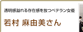 透明感溢れる存在感を放つベテラン女優 若村麻由美さん