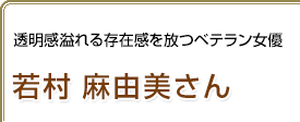 透明感溢れる存在感を放つベテラン女優 若村麻由美さん