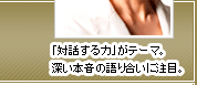 「対話する力」がテーマ。深い本音の語り合いに注目。