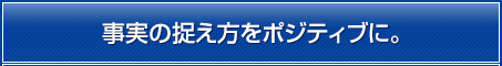 事実の捉え方をポジティブに。