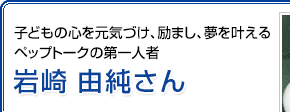 子どもの心を元気づけ、励まし、夢を叶えるペップトークの第一人者 岩崎由純さん