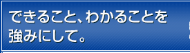 できること、わかることを強みにして。