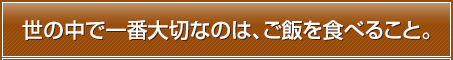 世の中で一番大切なのは、ご飯を食べること。