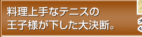 料理上手なテニスの王子様が下した大決断。