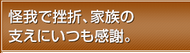 怪我で挫折、家族の支えにいつも感謝。