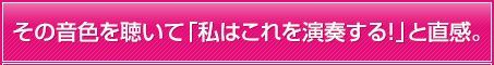 その音色を聴いて「私はこれを演奏する！」と直感。