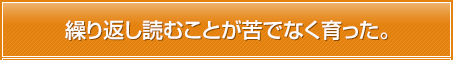 繰り返し読むことが苦でなく育った。