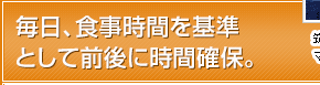 毎日、食事時間を基準として前後に時間確保。