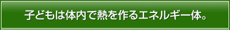 子どもは体内で熱を作るエネルギー体。