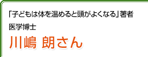 「子どもは体を温めると頭がよくなる」著者　医学博士　川嶋朗さん