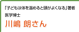 「子どもは体を温めると頭がよくなる」著者　医学博士　川嶋朗さん