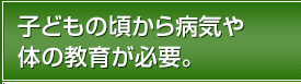 子どもの頃から病気や体の教育が必要。