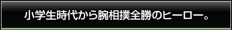 小学生時代から腕相撲全勝のヒーロー。