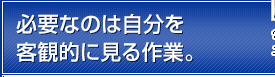 必要なのは自分を客観的に見る作業。