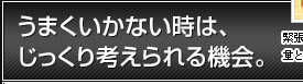 うまくいかない時は、じっくり考えられる機会。