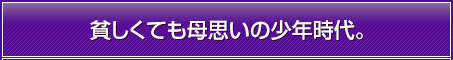 貧しくても母思いの少年時代。