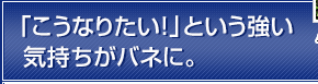 「こうなりたい！」という強い気持ちがバネに。