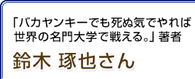 「バカヤンキーでも死ぬ気でやれば世界の名門大学で戦える。」著者 鈴木琢也さん