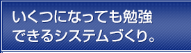 いくつになっても勉強できるシステムづくり。