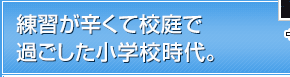 練習が辛くて校庭で過ごした小学校時代。