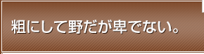 粗にして野だが卑でない。