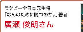 ラグビー全日本元主将「なんのために勝つのか。」著者 廣瀬俊朗さん