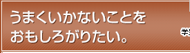 うまくいかないことをおもしろがりたい。