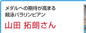 メダルへの期待が高まる競泳パラリンピアン 山田拓朗さん