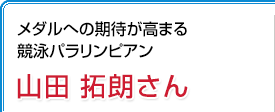 メダルへの期待が高まる競泳パラリンピアン 山田拓朗さん