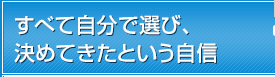 すべて自分で選び、決めてきたという自信