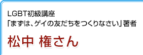 LGBT初級講座「まずは、ゲイの友だちをつくりなさい」著者 松中権さん