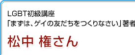 LGBT初級講座「まずは、ゲイの友だちをつくりなさい」著者 松中権さん