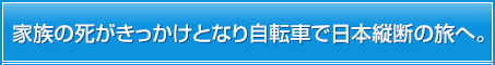 家族の死がきっかけとなり自転車で日本縦断の旅へ。