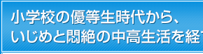 小学校の優等生時代から、いじめと悶絶の中高生活を経て。