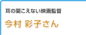 耳の聞こえない映画監督 今村彩子さん