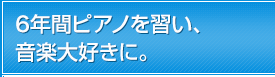 6年間ピアノを習い、音楽大好きに。