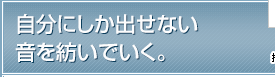 自分にしか出せない音を紡いでいく。