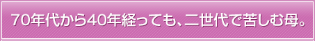 70年代から40年経っても、二世代で苦しむ母。