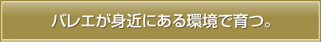 バレエが身近にある環境で育つ。