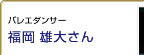 バレエダンサー 福岡雄大さん